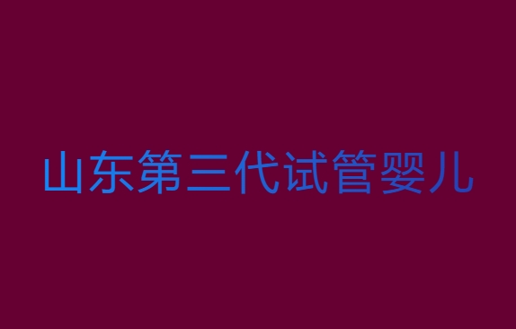 山東三代試管嬰兒多少錢？山東第三代試管嬰兒價位