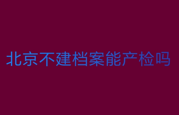 北京不建檔案能產(chǎn)檢嗎？北京不建檔可以產(chǎn)檢的醫(yī)院